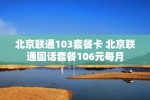 北京联通103套餐卡 北京联通固话套餐106元每月