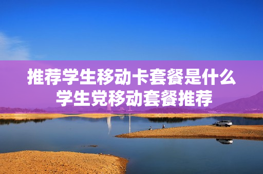 推荐学生移动卡套餐是什么 学生党移动套餐推荐