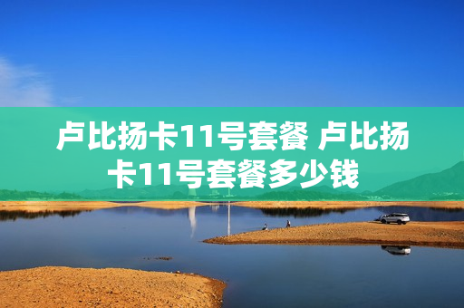 卢比扬卡11号套餐 卢比扬卡11号套餐多少钱