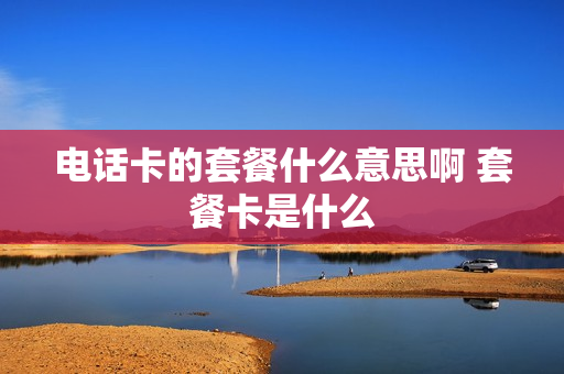 电话卡的套餐什么意思啊 套餐卡是什么