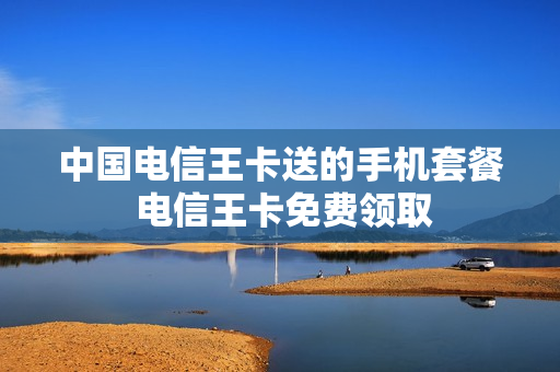 中国电信王卡送的手机套餐 电信王卡免费领取