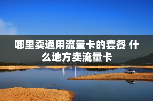 哪里卖通用流量卡的套餐 什么地方卖流量卡