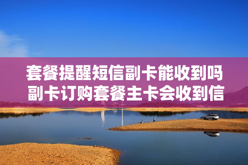 套餐提醒短信副卡能收到吗 副卡订购套餐主卡会收到信息吗