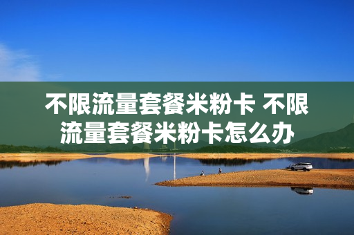 不限流量套餐米粉卡 不限流量套餐米粉卡怎么办