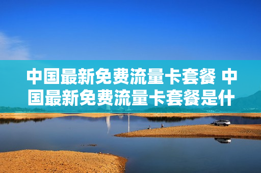 中国最新免费流量卡套餐 中国最新免费流量卡套餐是什么