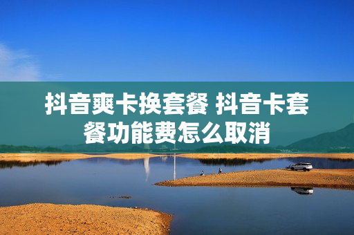 抖音爽卡换套餐 抖音卡套餐功能费怎么取消