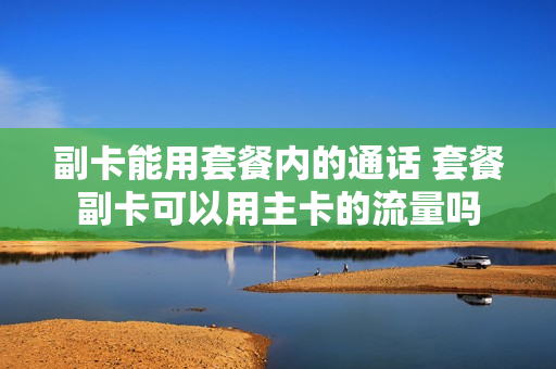 副卡能用套餐内的通话 套餐副卡可以用主卡的流量吗