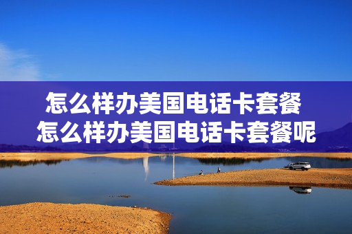 怎么样办美国电话卡套餐 怎么样办美国电话卡套餐呢