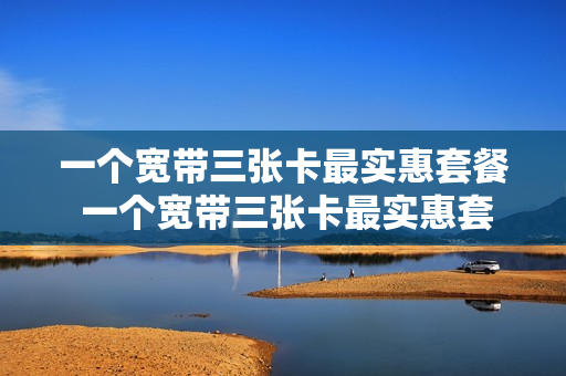 一个宽带三张卡最实惠套餐 一个宽带三张卡最实惠套餐是什么