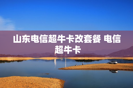 山东电信超牛卡改套餐 电信 超牛卡