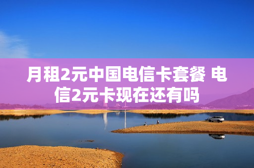 月租2元中国电信卡套餐 电信2元卡现在还有吗
