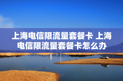 上海电信限流量套餐卡 上海电信限流量套餐卡怎么办