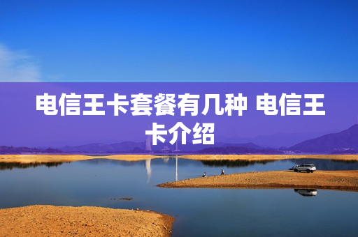 电信王卡套餐有几种 电信王卡介绍