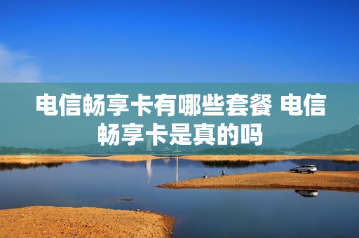 电信畅享卡有哪些套餐 电信畅享卡是真的吗