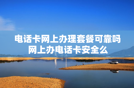 电话卡网上办理套餐可靠吗 网上办电话卡安全么