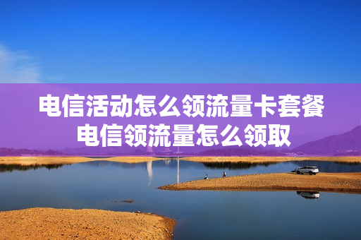电信活动怎么领流量卡套餐 电信领流量怎么领取
