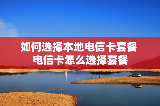 如何选择本地电信卡套餐 电信卡怎么选择套餐
