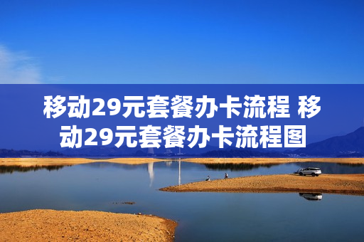 移动29元套餐办卡流程 移动29元套餐办卡流程图