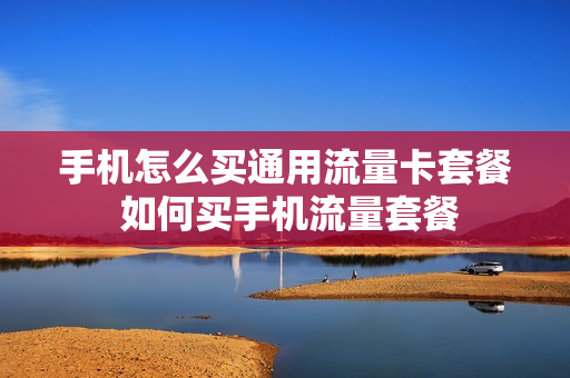 手机怎么买通用流量卡套餐 如何买手机流量套餐