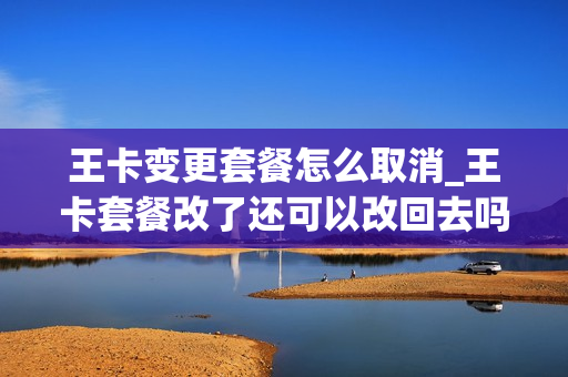 王卡变更套餐怎么取消_王卡套餐改了还可以改回去吗