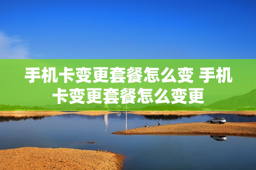手机卡变更套餐怎么变 手机卡变更套餐怎么变更