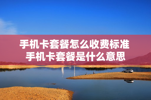 手机卡套餐怎么收费标准 手机卡套餐是什么意思