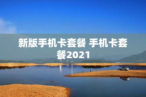 新版手机卡套餐 手机卡套餐2021