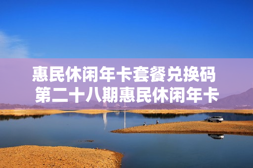 惠民休闲年卡套餐兑换码 第二十八期惠民休闲年卡