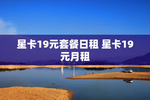 星卡19元套餐日租 星卡19元月租