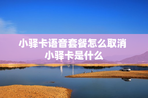 小驿卡语音套餐怎么取消 小驿卡是什么
