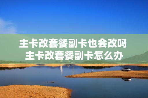 主卡改套餐副卡也会改吗 主卡改套餐副卡怎么办