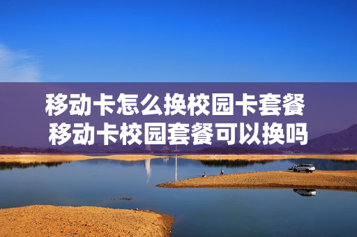 移动卡怎么换校园卡套餐 移动卡校园套餐可以换吗