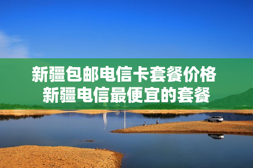 新疆包邮电信卡套餐价格 新疆电信最便宜的套餐