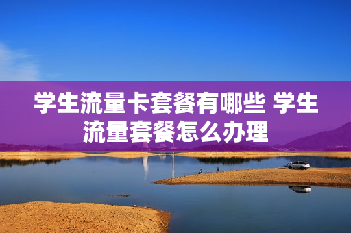 学生流量卡套餐有哪些 学生流量套餐怎么办理
