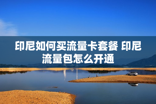 印尼如何买流量卡套餐 印尼流量包怎么开通