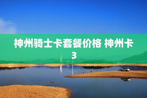 神州骑士卡套餐价格 神州卡3