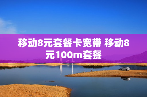 移动8元套餐卡宽带 移动8元100m套餐