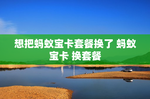 想把蚂蚁宝卡套餐换了 蚂蚁宝卡 换套餐