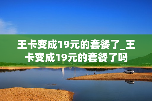 王卡变成19元的套餐了_王卡变成19元的套餐了吗