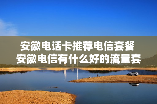 安徽电话卡推荐电信套餐 安徽电信有什么好的流量套餐