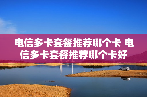 电信多卡套餐推荐哪个卡 电信多卡套餐推荐哪个卡好