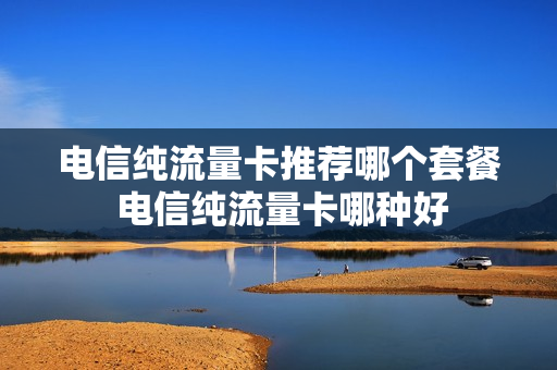 电信纯流量卡推荐哪个套餐 电信纯流量卡哪种好