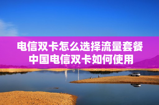 电信双卡怎么选择流量套餐 中国电信双卡如何使用