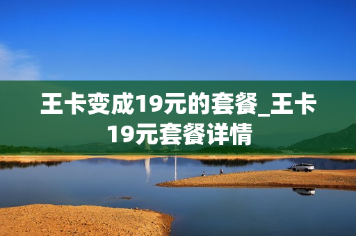 王卡变成19元的套餐_王卡19元套餐详情