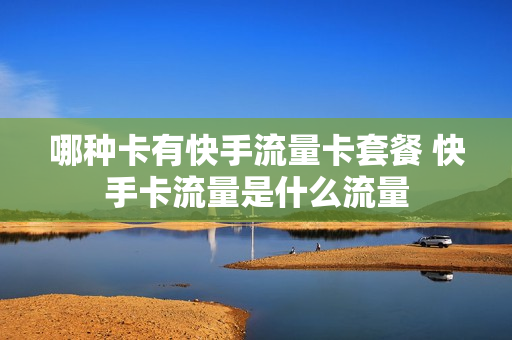 哪种卡有快手流量卡套餐 快手卡流量是什么流量