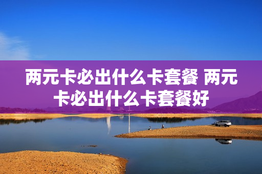 两元卡必出什么卡套餐 两元卡必出什么卡套餐好