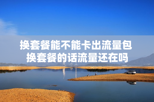 换套餐能不能卡出流量包 换套餐的话流量还在吗
