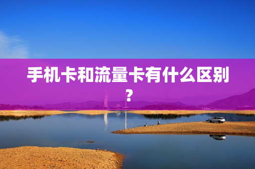 手机卡和流量卡有什么区别？
