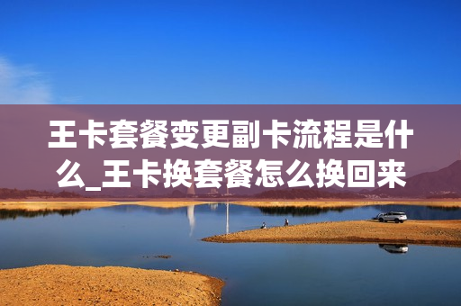 王卡套餐变更副卡流程是什么_王卡换套餐怎么换回来