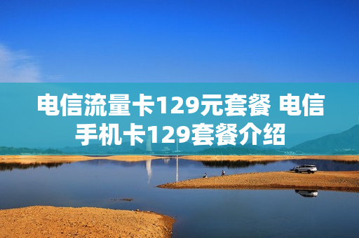 电信流量卡129元套餐 电信手机卡129套餐介绍